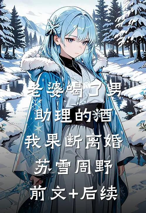 老婆喝了男助理的酒，我果断离婚苏雪周野:前文+后续