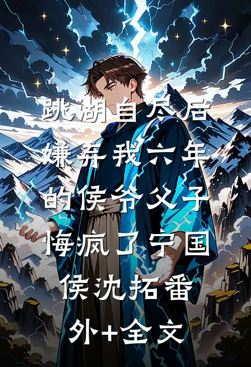 跳湖自尽后，嫌弃我六年的侯爷父子悔疯了宁国侯沈拓(番外)+(全文)