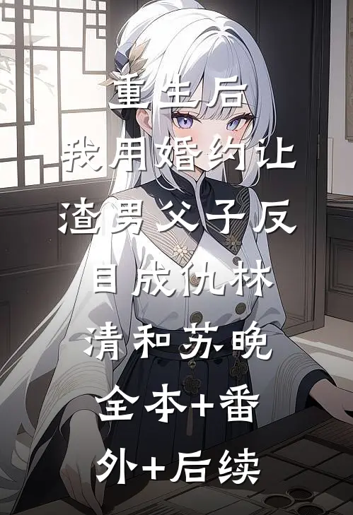 重生后，我用婚约让渣男父子反目成仇林清和苏晚全本+番外+后续