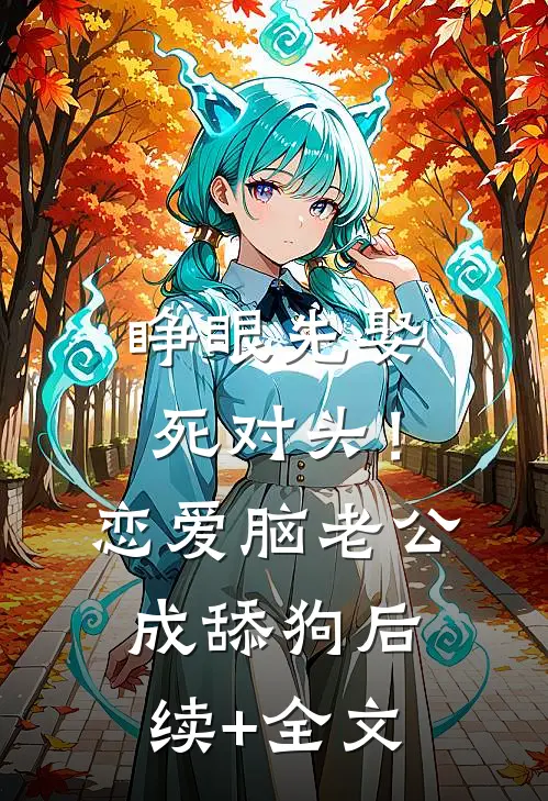 睁眼先娶死对头！恋爱脑老公成舔狗后续+全文
