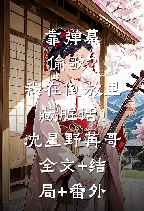 靠弹幕偷歌？我在倒放里藏脏话！沈星野苒哥:全文+结局+番外