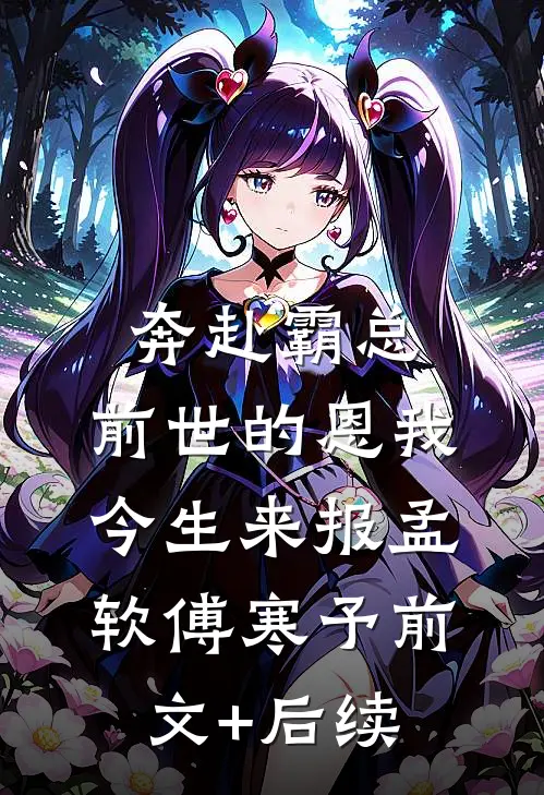 奔赴霸总，前世的恩我今生来报孟软傅寒予前文+后续