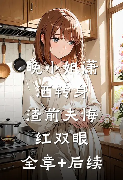 晚小姐潇洒转身，渣前夫悔红双眼:全章+后续