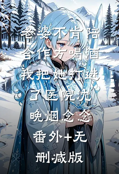 老婆不肯陪合作方喝酒，我把她打进了医院沈晚烟念念:番外+无删减版