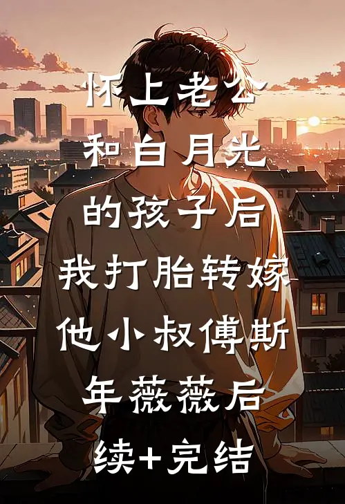 怀上老公和白月光的孩子后，我打胎转嫁他小叔傅斯年薇薇后续+完结
