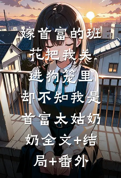 嫁首富的班花把我关进狗笼里，却不知我是首富太姑奶奶全文+结局+番外