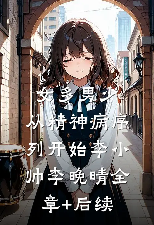 女多男少，从精神病序列开始李小帅李晚晴全章+后续