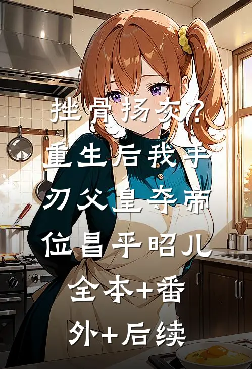 挫骨扬灰？重生后我手刃父皇夺帝位昌平昭儿全本+番外+后续
