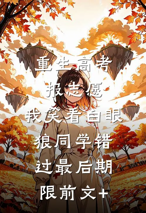 重生高考报志愿，我笑看白眼狼同学错过最后期限前文+
