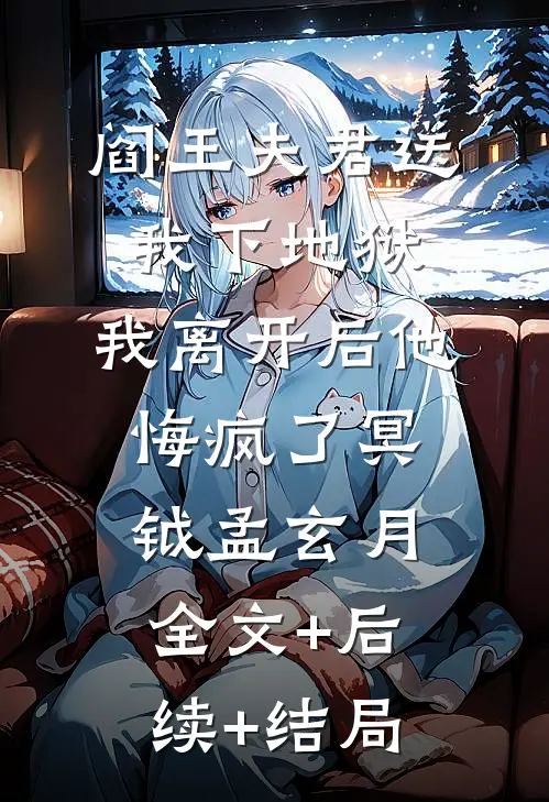 阎王夫君送我下地狱，我离开后他悔疯了冥钺孟玄月:全文+后续+结局