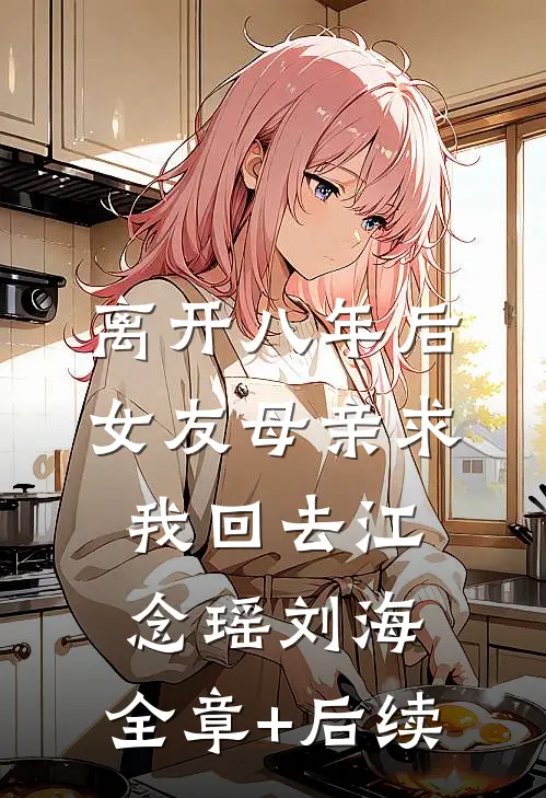 离开八年后，女友母亲求我回去江念瑶刘海:全章+后续