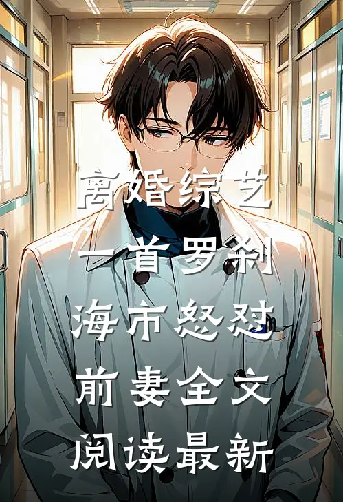 离婚综艺，一首罗刹海市怒怼前妻全文阅读最新