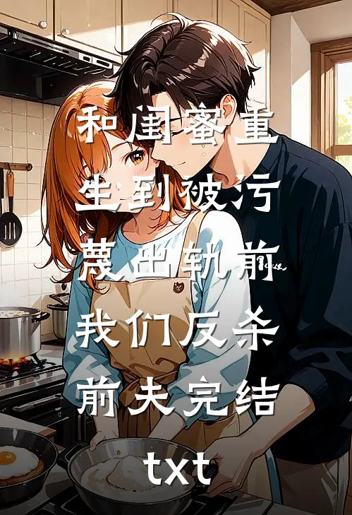 和闺蜜重生到被污蔑出轨前，我们反杀前夫完结txt