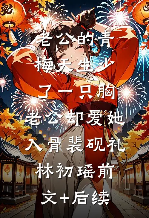 老公的青梅天生少了一只胸，老公却爱她入骨裴砚礼林初瑶前文+后续