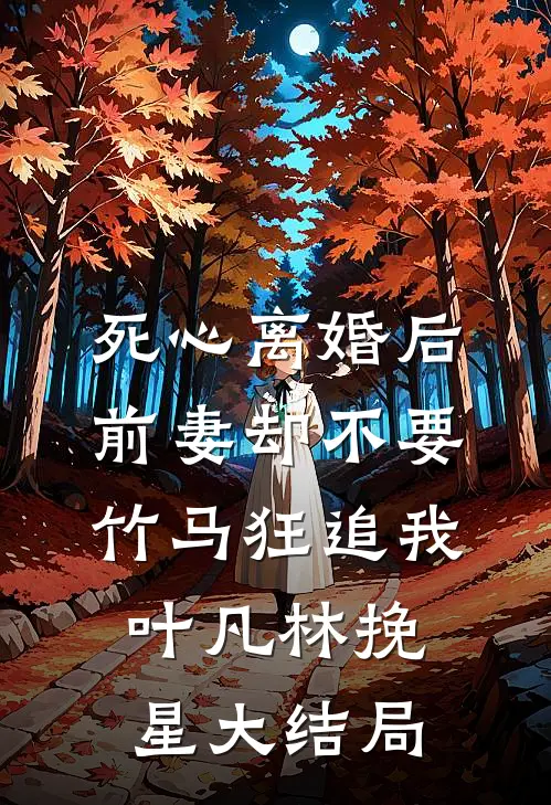 死心离婚后，前妻却不要竹马狂追我叶凡林挽星大结局