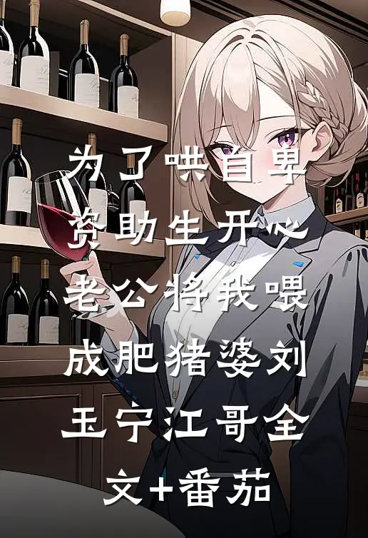 为了哄自卑资助生开心，老公将我喂成肥猪婆刘玉宁江哥全文+番茄