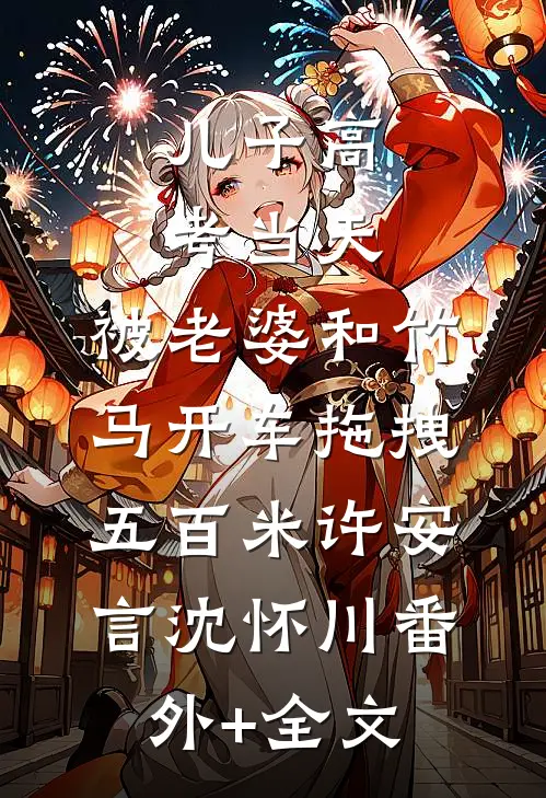 儿子高考当天，被老婆和竹马开车拖拽五百米许安言沈怀川(番外)+(全文)