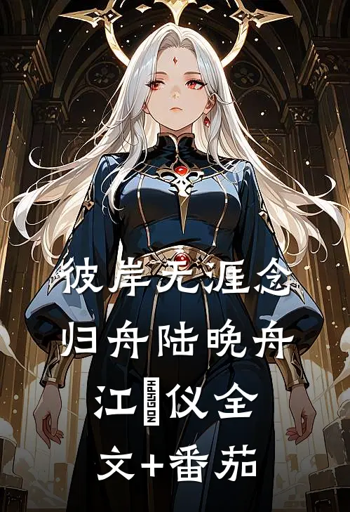 彼岸无涯念归舟陆晚舟江珺仪全文+番茄