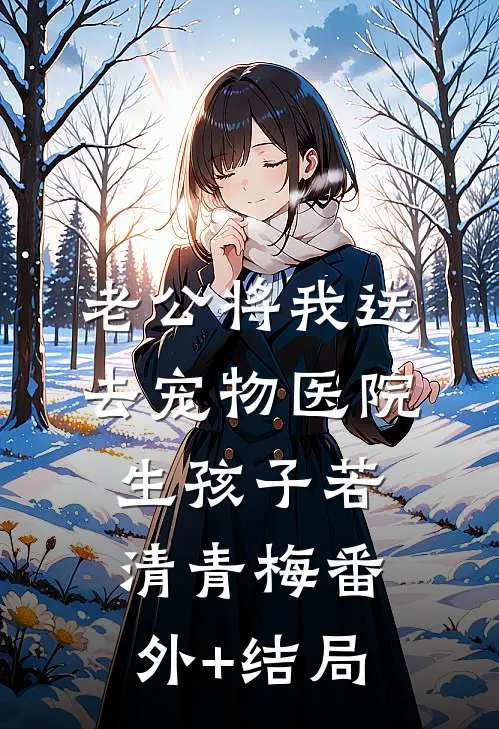 老公将我送去宠物医院生孩子若清青梅(番外)+(结局)
