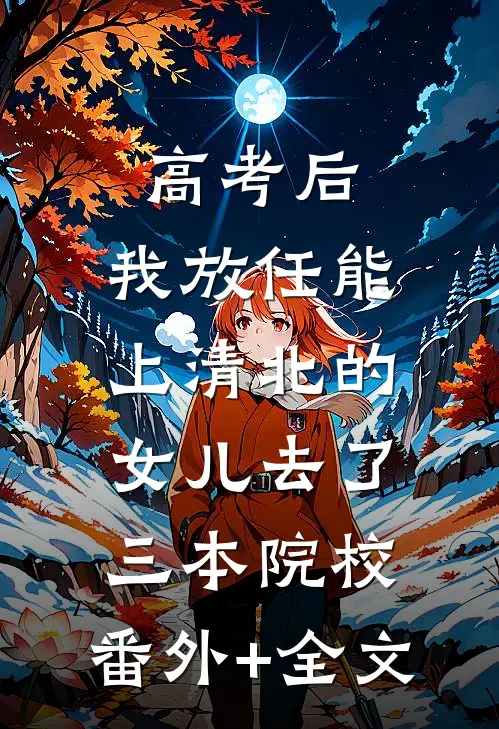 高考后，我放任能上清北的女儿去了三本院校:(番外)+(全文)