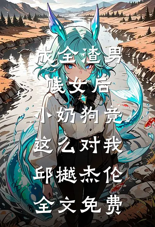 成全渣男贱女后，小奶狗竟这么对我邱樾杰伦全文免费