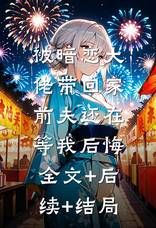 被暗恋大佬带回家，前夫还在等我后悔全文+后续+结局