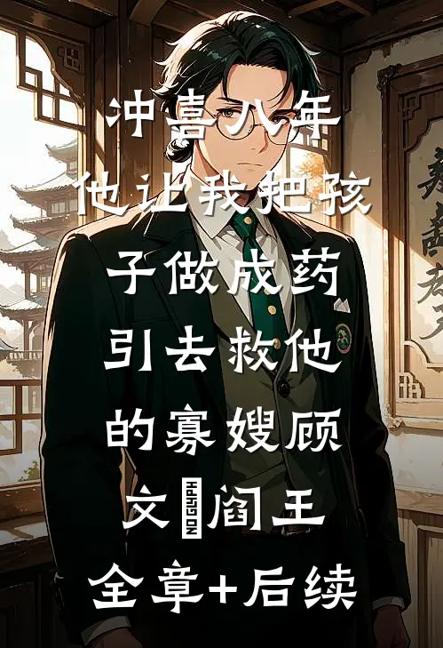 冲喜八年，他让我把孩子做成药引去救他的寡嫂顾文翀阎王:全章+后续