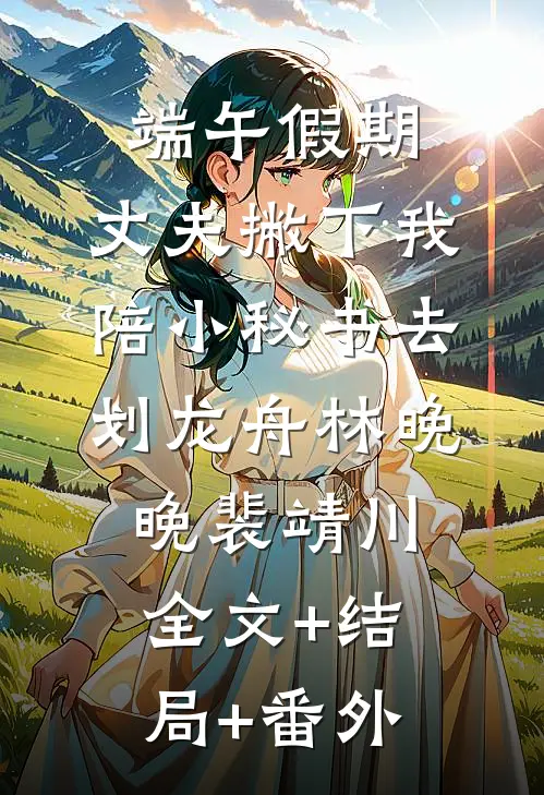 端午假期，丈夫撇下我陪小秘书去划龙舟林晚晚裴靖川:全文+结局+番外