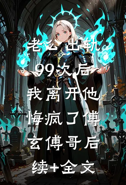 老公出轨99次后，我离开他悔疯了傅玄傅哥后续+全文