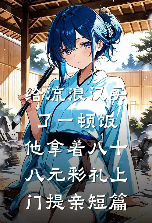 给流浪汉买了一顿饭，他拿着八十八元彩礼上门提亲短篇