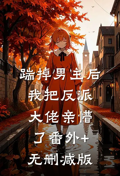 踹掉男主后，我把反派大佬亲懵了番外+无删减版