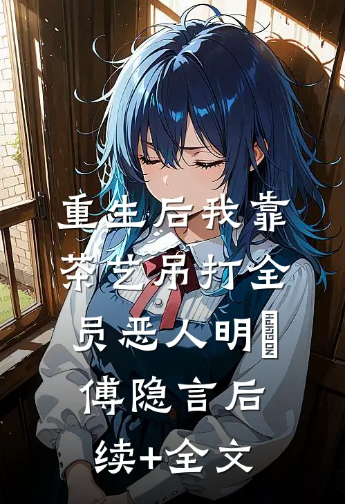 重生后我靠茶艺吊打全员恶人明婳傅隐言后续+全文