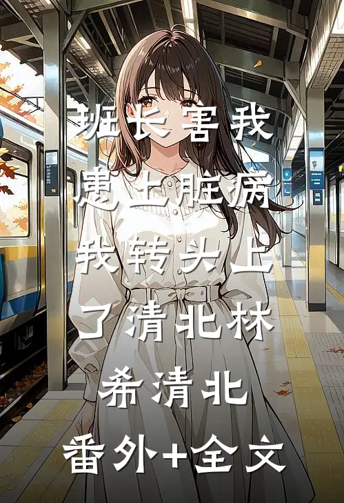 班长害我患上脏病，我转头上了清北林希清北:(番外)+(全文)