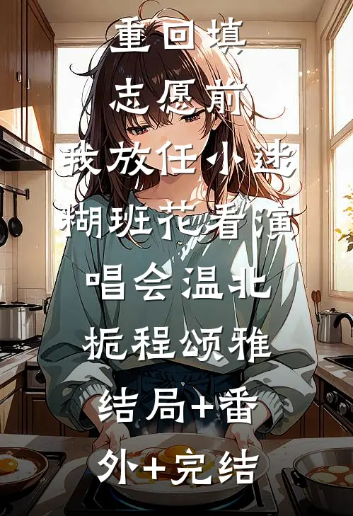 重回填志愿前，我放任小迷糊班花看演唱会温北栀程颂雅:结局+番外+完结