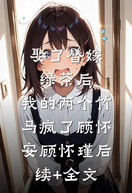 娶了替嫁绿茶后，我的两个竹马疯了顾怀安顾怀瑾后续+全文