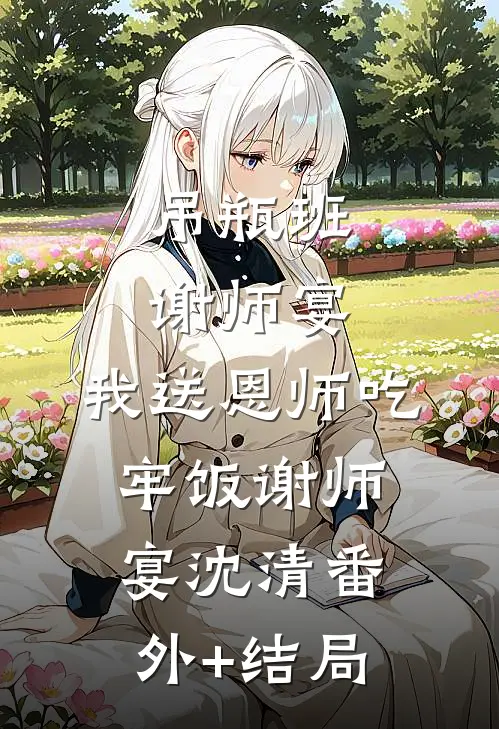 吊瓶班谢师宴，我送恩师吃牢饭谢师宴沈清(番外)+(结局)