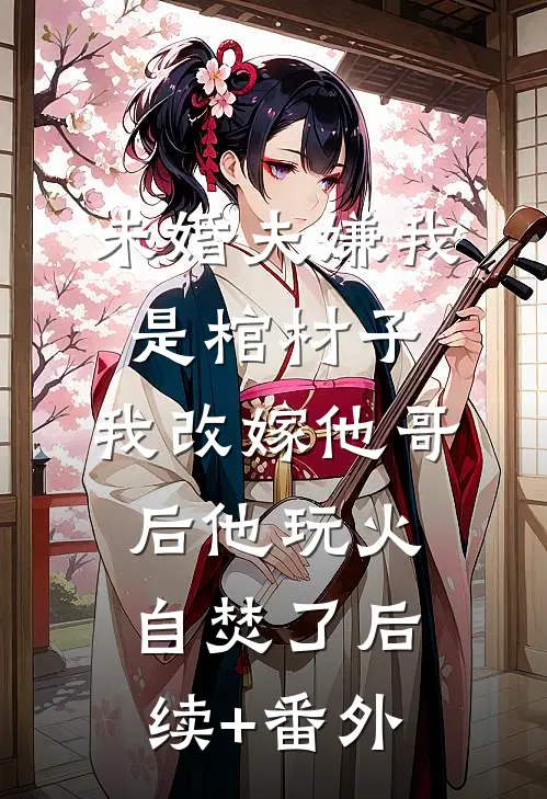 未婚夫嫌我是棺材子，我改嫁他哥后他玩火自焚了后续+番外