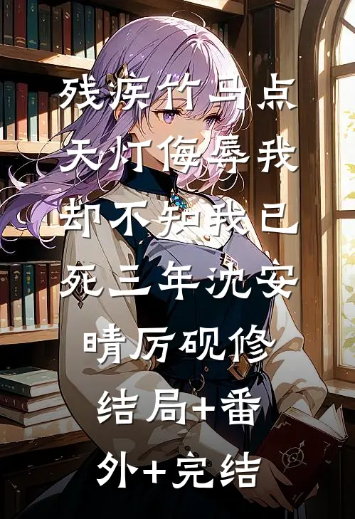 残疾竹马点天灯侮辱我，却不知我已死三年沈安晴厉砚修:结局+番外+完结