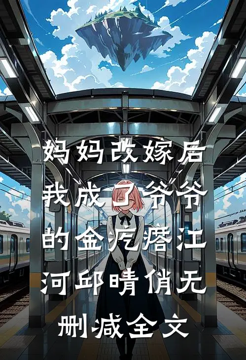 妈妈改嫁后，我成了爷爷的金疙瘩江河邱晴俏无删减全文