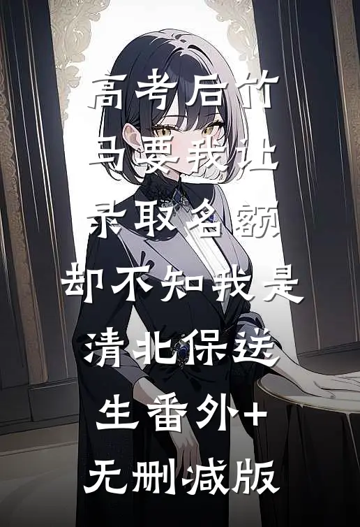 高考后竹马要我让录取名额，却不知我是清北保送生番外+无删减版