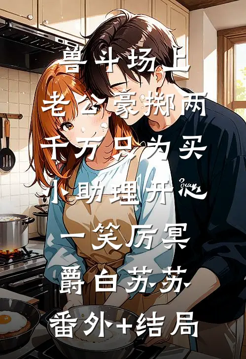 兽斗场上，老公豪掷两千万只为买小助理开心一笑厉冥爵白苏苏:(番外)+(结局)