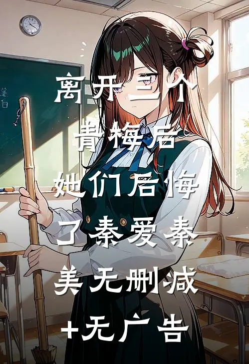 离开三个青梅后，她们后悔了秦爱秦美无删减+无广告