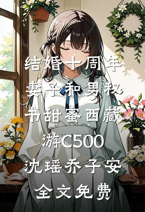 结婚十周年，妻子和男秘书甜蜜西藏游C500沈瑶乔子安全文免费