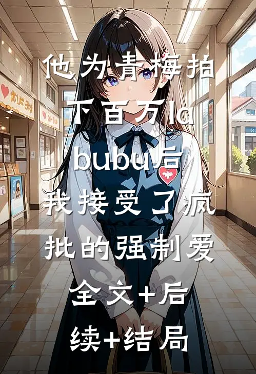 他为青梅拍下百万labubu后，我接受了疯批的强制爱:全文+后续+结局