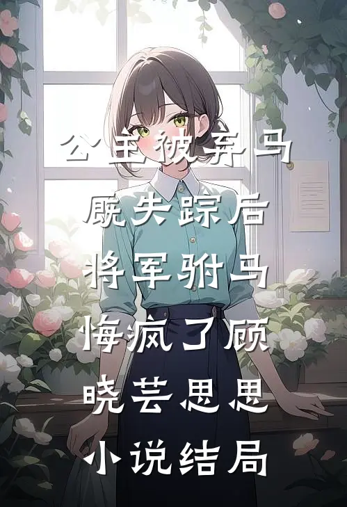 公主被弃马厩失踪后，将军驸马悔疯了顾晓芸思思小说结局