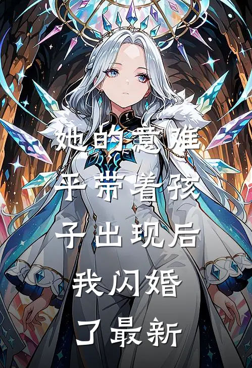 她的意难平带着孩子出现后，我闪婚了最新