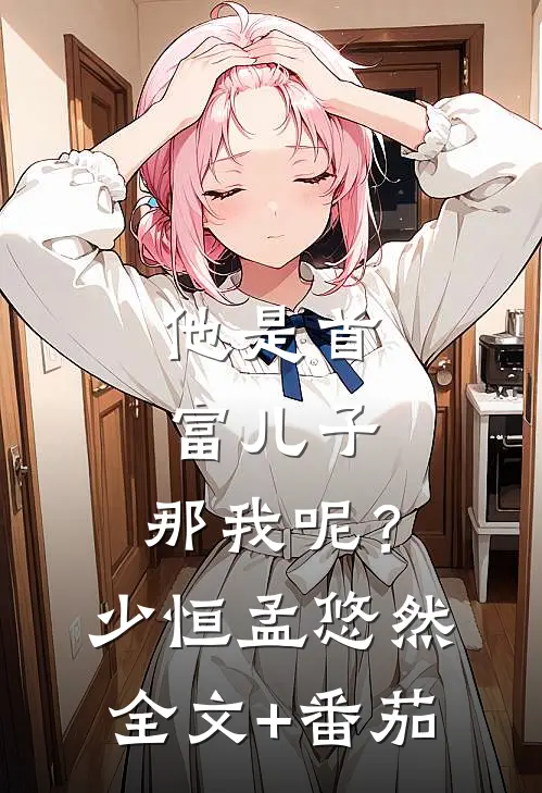 他是首富儿子，那我呢？少恒孟悠然全文+番茄