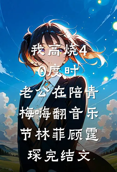 我高烧40度时，老公在陪青梅嗨翻音乐节林菲顾霆琛完结文