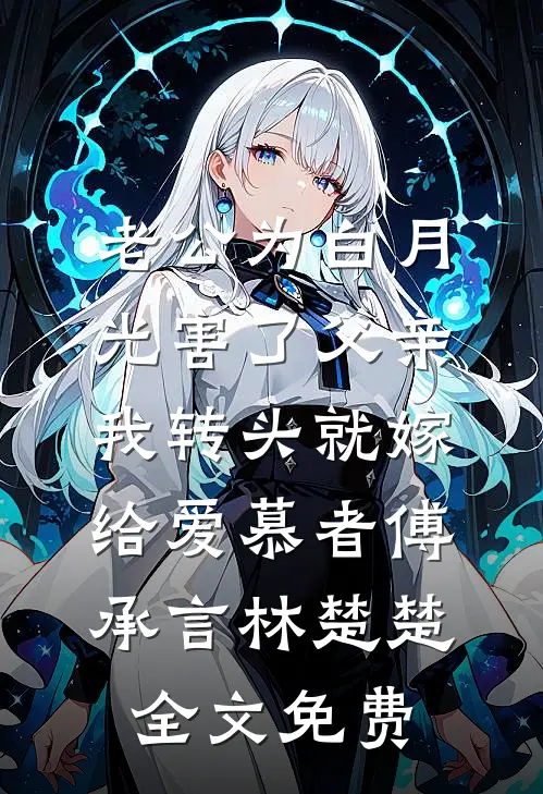 老公为白月光害了父亲，我转头就嫁给爱慕者傅承言林楚楚全文免费