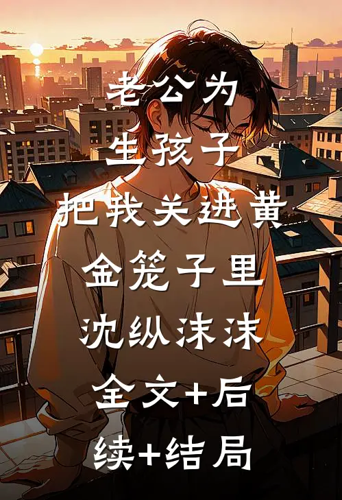 老公为生孩子，把我关进黄金笼子里沈纵沫沫:全文+后续+结局
